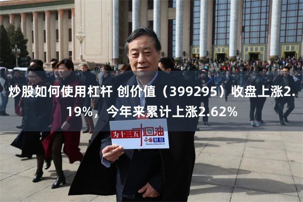 炒股如何使用杠杆 创价值（399295）收盘上涨2.19%，今年来累计上涨2.62%