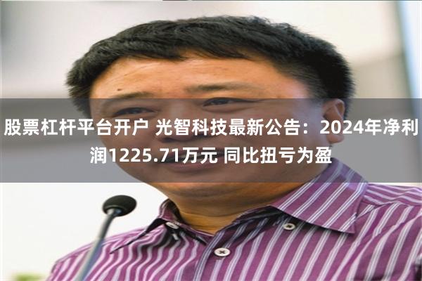 股票杠杆平台开户 光智科技最新公告：2024年净利润1225.71万元 同比扭亏为盈